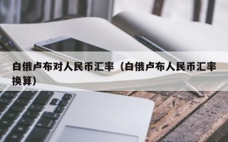 白俄卢布对人民币汇率（白俄卢布人民币汇率换算）