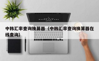 中韩汇率查询换算器（中韩汇率查询换算器在线查询）