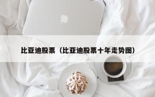 比亚迪股票（比亚迪股票十年走势图）