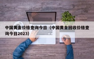 中国黄金价格查询今日（中国黄金回收价格查询今日2023）