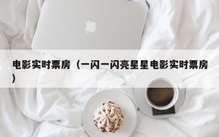 电影实时票房（一闪一闪亮星星电影实时票房）