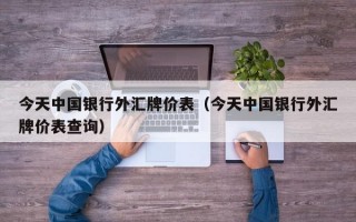 今天中国银行外汇牌价表（今天中国银行外汇牌价表查询）