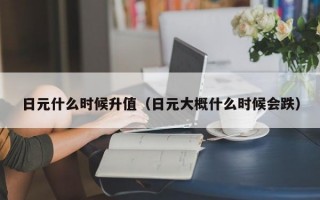 日元什么时候升值（日元大概什么时候会跌）