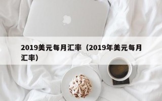 2019美元每月汇率（2019年美元每月汇率）