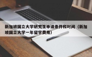 新加坡国立大学研究生申请条件和时间（新加坡国立大学一年留学费用）