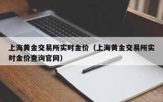 上海黄金交易所实时金价（上海黄金交易所实时金价查询官网）