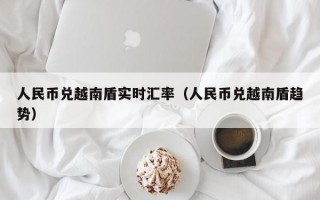 人民币兑越南盾实时汇率（人民币兑越南盾趋势）