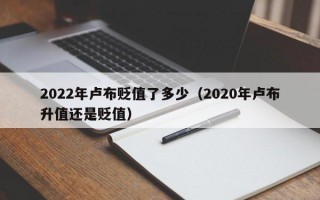 2022年卢布贬值了多少（2020年卢布升值还是贬值）