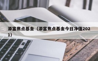 添富焦点基金（添富焦点基金今日净值2021）