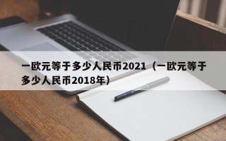 一欧元等于多少人民币2021（一欧元等于多少人民币2018年）