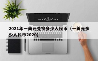 2021年一美元兑换多少人民币（一美元多少人民币2020）