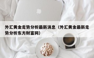 外汇黄金走势分析最新消息（外汇黄金最新走势分析东方财富网）