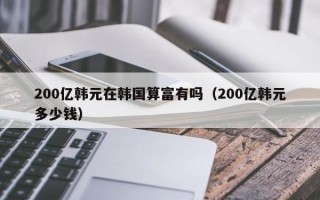 200亿韩元在韩国算富有吗（200亿韩元多少钱）