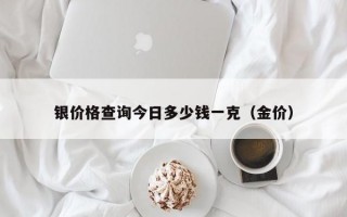 银价格查询今日多少钱一克（金价）