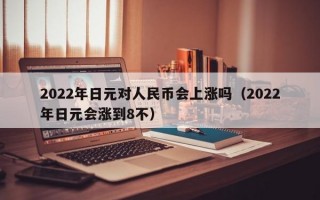 2022年日元对人民币会上涨吗（2022年日元会涨到8不）