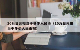 10万日元相当于多少人民币（10万日元相当于多少人民币呢）