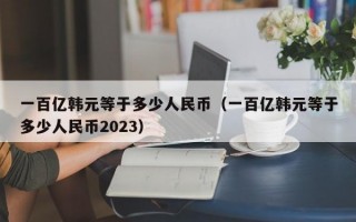 一百亿韩元等于多少人民币（一百亿韩元等于多少人民币2023）