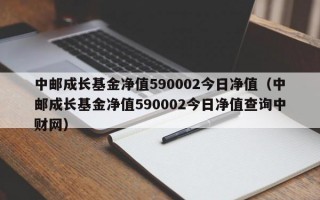 中邮成长基金净值590002今日净值（中邮成长基金净值590002今日净值查询中财网）