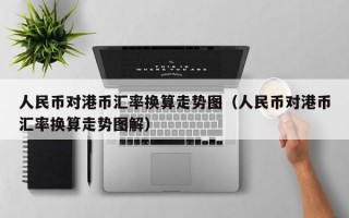 人民币对港币汇率换算走势图（人民币对港币汇率换算走势图解）