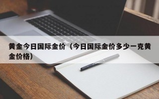 黄金今日国际金价（今日国际金价多少一克黄金价格）