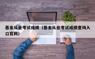 基金从业考试成绩（基金从业考试成绩查询入口官网）