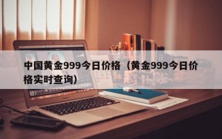 中国黄金999今日价格（黄金999今日价格实时查询）