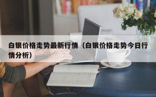 白银价格走势最新行情（白银价格走势今日行情分析）