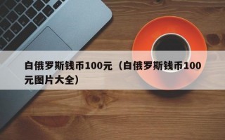 白俄罗斯钱币100元（白俄罗斯钱币100元图片大全）