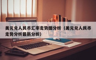 美元兑人民币汇率走势图分析（美元兑人民币走势分析最新分析）