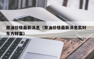 原油价格最新消息（原油价格最新消息实时 东方财富）