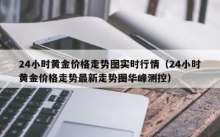 24小时黄金价格走势图实时行情（24小时黄金价格走势最新走势图华峰测控）