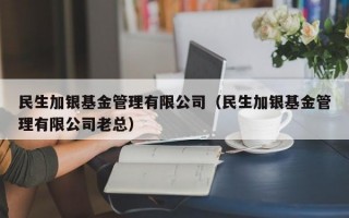 民生加银基金管理有限公司（民生加银基金管理有限公司老总）