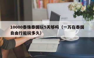 10000泰铢泰国玩5天够吗（一万在泰国自由行能玩多久）