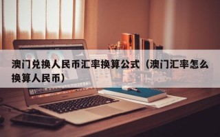 澳门兑换人民币汇率换算公式（澳门汇率怎么换算人民币）