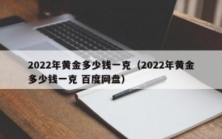 2022年黄金多少钱一克（2022年黄金多少钱一克 百度网盘）