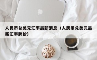 人民币兑美元汇率最新消息（人民币兑美元最新汇率牌价）