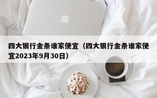 四大银行金条谁家便宜（四大银行金条谁家便宜2023年9月30日）