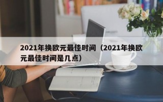 2021年换欧元最佳时间（2021年换欧元最佳时间是几点）