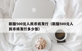 新版500元人民币将发行（新版500元人民币将发行多少张）