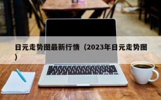 日元走势图最新行情（2023年日元走势图）