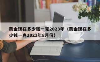 黄金现在多少钱一克2023年（黄金现在多少钱一克2023年8月份）