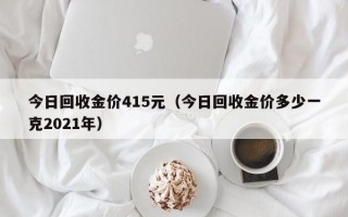 今日回收金价415元（今日回收金价多少一克2021年）