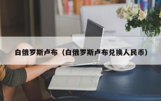 白俄罗斯卢布（白俄罗斯卢布兑换人民币）