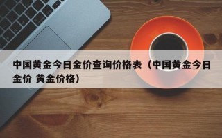 中国黄金今日金价查询价格表（中国黄金今日金价 黄金价格）