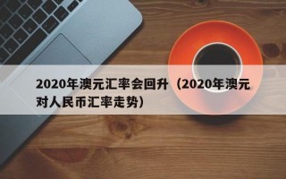 2020年澳元汇率会回升（2020年澳元对人民币汇率走势）