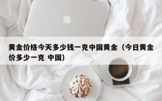 黄金价格今天多少钱一克中国黄金（今日黄金价多少一克 中国）