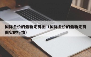 国际金价的最新走势图（国际金价的最新走势图实时行情）