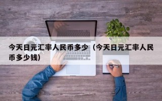 今天日元汇率人民币多少（今天日元汇率人民币多少钱）