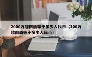 2000万越南盾等于多少人民币（100万越南盾等于多少人民币）