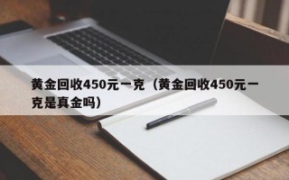 黄金回收450元一克（黄金回收450元一克是真金吗）